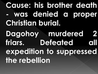 Cause: his brother death
- was denied a proper
Christian burial.
Dagohoy murdered 2
friars. Defeated all
expedition to suppressed
the rebellion
 