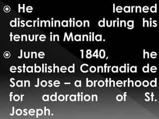  He learned
discrimination during his
tenure in Manila.
 June 1840, he
established Confradia de
San Jose – a brotherhood
for adoration of St.
Joseph.
 