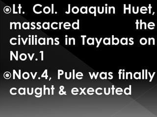 Lt. Col. Joaquin Huet,
massacred the
civilians in Tayabas on
Nov.1
Nov.4, Pule was finally
caught & executed
 