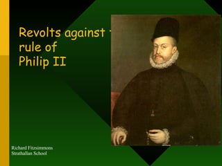Revolts against the rule of  Philip II Richard Fitzsimmons Strathallan School 