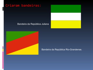 Criaram bandeiras: Bandeira da República Juliana  Bandeira da República Rio-Grandense.  