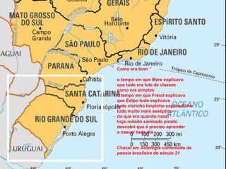Como era bom o tempo em que Marx explicava que tudo era luta de classes como era simples o tempo em que Freud explicava que Édipo tudo explicava tudo clarinho limpinho explicadinho tudo muito mais asséptico do que era quando nasci hoje rodado sambado pirado descobri que é preciso aprender a nascer todo dia Chacal em  Antologia comentada da poesia brasileira do século 21  