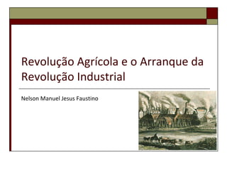 Revolução Agrícola e o Arranque da
Revolução Industrial
Nelson Manuel Jesus Faustino
 