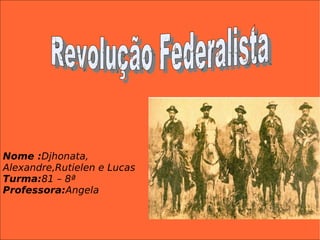 Revolução Federalista Nome : Djhonata, Alexandre,Rutielen e Lucas Turma: 81 – 8ª Professora: Angela 