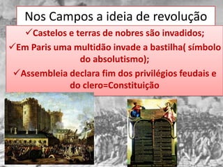 Nos Campos a ideia de revolução
   Castelos e terras de nobres são invadidos;
Em Paris uma multidão invade a bastilha( símbolo
                do absolutismo);
 Assembleia declara fim dos privilégios feudais e
             do clero=Constituição
 