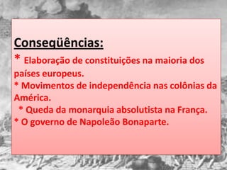 Conseqüências:
* Elaboração de constituições na maioria dos
países europeus.
* Movimentos de independência nas colônias da
América.
 * Queda da monarquia absolutista na França.
* O governo de Napoleão Bonaparte.
 