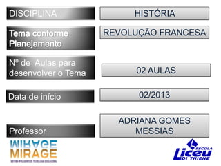 DISCIPLINA                HISTÓRIA

                     REVOLUÇÃO FRANCESA


Nº de Aulas para
desenvolver o Tema        02 AULAS


Data de início             02/2013


                       ADRIANA GOMES
Professor                 MESSIAS
 