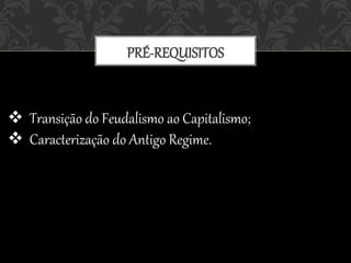 PRÉ-REQUISITOS
 Transição do Feudalismo ao Capitalismo;
 Caracterização do Antigo Regime.
 