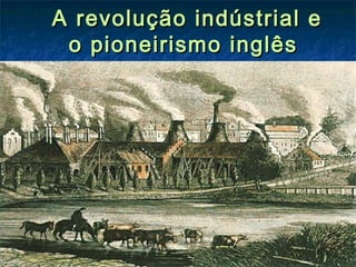 A revolução indústrial eA revolução indústrial e
o pioneirismo inglêso pioneirismo inglês
 