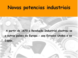 Novas potencias industriais A partir de 1870 a Revolução Industrial alastrou-se a outros países da Europa - aos Estados Unidos e ao Japão. 