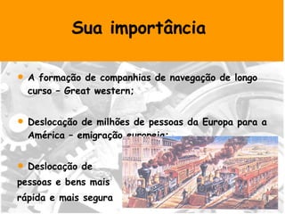 Sua importância  A formação de companhias de navegação de longo curso – Great western; Deslocação de milhões de pessoas da Europa para a América – emigração europeia; Deslocação de  pessoas e bens mais  rápida e mais segura 
