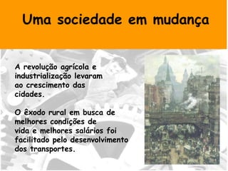 Uma sociedade em mudança A revolução agrícola e  industrialização levaram  ao crescimento das  cidades. O êxodo rural em busca de  melhores condições de  vida e melhores salários foi  facilitado pelo desenvolvimento  dos transportes. 