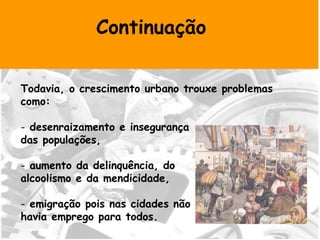 Continuação Todavia, o crescimento urbano trouxe problemas como: desenraizamento e insegurança  das populações, aumento da delinquência, do  alcoolismo e da mendicidade, emigração pois nas cidades não  havia emprego para todos.  
