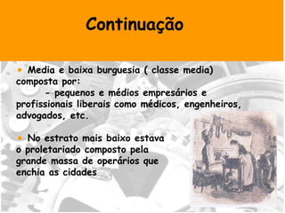 Continuação Media e baixa burguesia ( classe media) composta por: - pequenos e médios empresários e profissionais liberais como médicos, engenheiros, advogados, etc. No estrato mais baixo estava  o proletariado composto pela  grande massa de operários que enchia as cidades  