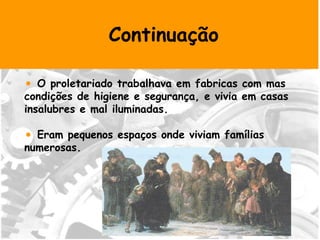 Continuação O proletariado trabalhava em fabricas com mas condições de higiene e segurança, e vivia em casas insalubres e mal iluminadas. Eram pequenos espaços onde viviam famílias numerosas. 