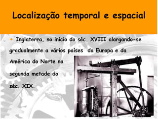Localização temporal e espacial Inglaterra, no inicio do séc. XVIII alargando-se gradualmente a vários países  da Europa e da América do Norte na  segunda metade do  séc. XIX. 