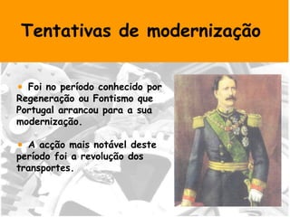 Tentativas de modernização  Foi no período conhecido por  Regeneração ou Fontismo que  Portugal arrancou para a sua  modernização. A acção mais notável deste  período foi a revolução dos  transportes.  