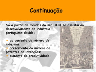 Continuação Só a partir de meados do séc. XIX se assistiu ao desenvolvimento da industria  portuguesa devido: ao aumento do número de  máquinas; crescimento do número de  patentes de invenções; aumento da produtividade; 