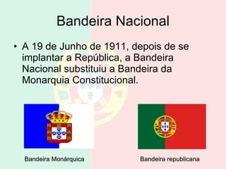 Bandeira Nacional A 19 de Junho de 1911, depois de se implantar a República, a Bandeira Nacional substituiu a Bandeira da Monarquia Constitucional.  Bandeira Monárquica Bandeira republicana 