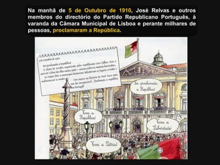 Na manhã de  5 de Outubro de 1910 , José Relvas e outros membros do directório do Partido Republicano Português, à varanda da Câmara Municipal de Lisboa e perante milhares de pessoas,  proclamaram a República . 