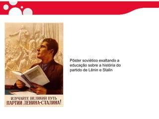 Pôster soviético exaltando a
educação sobre a história do
partido de Lênin e Stalin
 