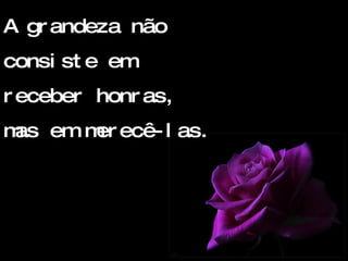 A grandeza não consiste em receber honras, mas em merecê-las. 