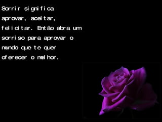 Sorrir significa aprovar, aceitar, felicitar. Então abra um sorriso para aprovar o mundo que te quer oferecer o melhor. 