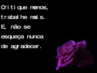 Critique menos, trabalhe mais. E, não se esqueça nunca de agradecer. 
