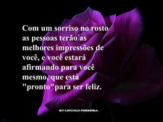 Com um sorriso no rosto
as pessoas terão as
melhores impressões de
você, e você estará
afirmando para você
mesmo, que está
"pronto"para ser feliz.
 