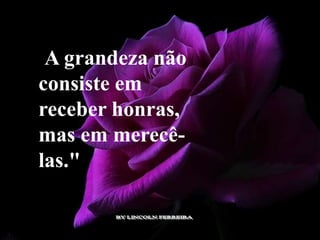 "A grandeza não
consiste em
receber honras,
mas em merecê-
las."
 