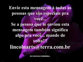 Envie esta mensagem à todas as
 pessoas que são especiais pra
             você...
 Se a pessoa que te enviou esta
 mensagem também significa
   algo pra você... mande de
            volta!!!
lincolnarts@terra.com.br
 