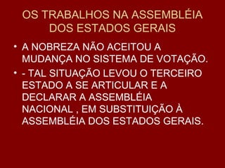 OS TRABALHOS NA ASSEMBLÉIA
DOS ESTADOS GERAIS
• A NOBREZA NÃO ACEITOU A
MUDANÇA NO SISTEMA DE VOTAÇÃO.
• - TAL SITUAÇÃO LEVOU O TERCEIRO
ESTADO A SE ARTICULAR E A
DECLARAR A ASSEMBLÉIA
NACIONAL , EM SUBSTITUIÇÃO À
ASSEMBLÉIA DOS ESTADOS GERAIS.
 
