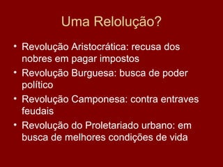 Uma Relolução?
• Revolução Aristocrática: recusa dos
nobres em pagar impostos
• Revolução Burguesa: busca de poder
político
• Revolução Camponesa: contra entraves
feudais
• Revolução do Proletariado urbano: em
busca de melhores condições de vida
 