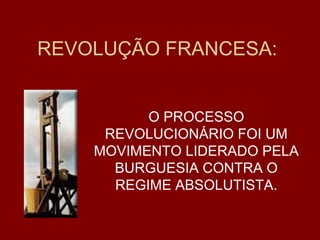 REVOLUÇÃO FRANCESA:
O PROCESSO
REVOLUCIONÁRIO FOI UM
MOVIMENTO LIDERADO PELA
BURGUESIA CONTRA O
REGIME ABSOLUTISTA.
 