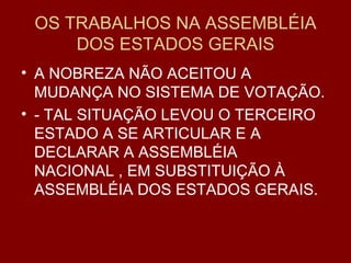 OS TRABALHOS NA ASSEMBLÉIA DOS ESTADOS GERAIS A NOBREZA NÃO ACEITOU A MUDANÇA NO SISTEMA DE VOTAÇÃO. - TAL SITUAÇÃO LEVOU O TERCEIRO ESTADO A SE ARTICULAR E A DECLARAR A ASSEMBLÉIA NACIONAL , EM SUBSTITUIÇÃO À ASSEMBLÉIA DOS ESTADOS GERAIS. 
