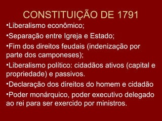 CONSTITUIÇÃO DE 1791 Liberalismo econômico; Separação entre Igreja e Estado; Fim dos direitos feudais (indenização por parte dos camponeses); Liberalismo político: cidadãos ativos (capital e propriedade) e passivos. Declaração dos direitos do homem e cidadão Poder monárquico, poder executivo delegado ao rei para ser exercido por ministros. 