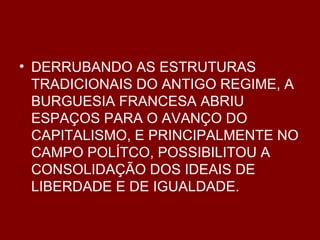 DERRUBANDO AS ESTRUTURAS TRADICIONAIS DO ANTIGO REGIME, A BURGUESIA FRANCESA ABRIU ESPAÇOS PARA O AVANÇO DO CAPITALISMO, E PRINCIPALMENTE NO CAMPO POLÍTCO, POSSIBILITOU A CONSOLIDAÇÃO DOS IDEAIS DE LIBERDADE E DE IGUALDADE. 