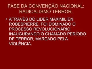 FASE DA CONVENÇÃO NACIONAL:
RADICALISMO TERROR.
• ATRAVÉS DO LIDER MAXIMILIEN
ROBESPIERRE, FOI DOMINADO O
PROCESSO REVOLUCIONÁRIO,
INAUGURANDO O CHAMADO PERÍODO
DE TERROR, MARCADO PELA
VIOLÊNCIA.
 