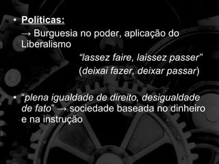 Políticas: ->  Burguesia no poder, aplicação do Liberalismo  “ lassez faire, laissez passer” ( deixai fazer, deixar passar ) “ plena igualdade de direito, desigualdade de fato ” -> sociedade baseada no dinheiro e na instrução 