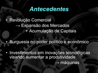 Antecedentes Revolução Comercial ->  Expansão dos Mercados + Acumulação de Capitais Burguesia no poder político e econômico Investimentos em inovações tecnológicas visando aumentar a produtividade ->  máquinas 