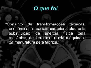 O que foi “ C onjunto de transformações técnicas, econômicas e sociais caracterizadas pela substituição da energia física pela mecânica, da ferramenta pela máquina e da manufatura pela fábrica .” 