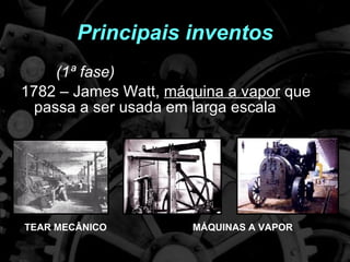 Principais inventos (1ª fase) 1782 – James Watt,  máquina a vapor  que passa a ser usada em larga escala TEAR MECÂNICO MÁQUINAS A VAPOR 