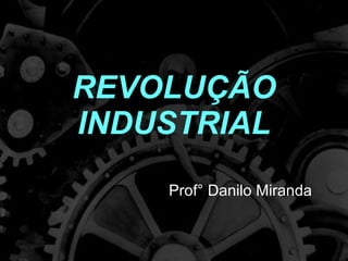 REVOLUÇÃO INDUSTRIAL Prof° Danilo Miranda 