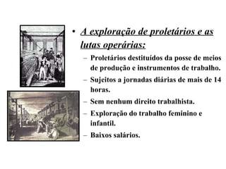 A exploração de proletários e as lutas operárias: Proletários destituídos da posse de meios de produção e instrumentos de trabalho. Sujeitos a jornadas diárias de mais de 14 horas. Sem nenhum direito trabalhista. Exploração do trabalho feminino e infantil. Baixos salários. 