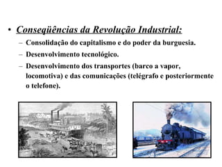 Conseqüências da Revolução Industrial: Consolidação do capitalismo e do poder da burguesia. Desenvolvimento tecnológico. Desenvolvimento dos transportes (barco a vapor, locomotiva) e das comunicações (telégrafo e posteriormente o telefone). 