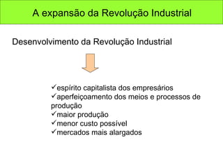 espírito capitalista dos empresários aperfeiçoamento dos meios e processos de produção maior produção menor custo possível mercados mais alargados Desenvolvimento da Revolução Industrial A expansão da Revolução Industrial 