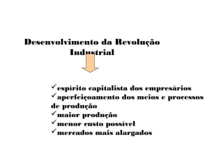 espírito capitalista dos empresários
aperfeiçoamento dos meios e processos
de produção
maior produção
menor custo possível
mercados mais alargados
Desenvolvimento da Revolução
Industrial
 