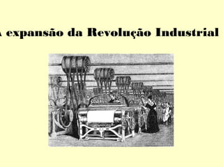 A expansão da Revolução Industrial 
 