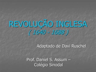 REVOLUÇÃO INGLESA
    ( 1640 - 1688 )

        Adaptado de Davi Ruschel


   Prof. Daniel S. Assum –
       Colégio Sinodal
 
