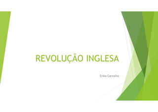 REVOLUÇÃO INGLESA
Erika Carvalho
 